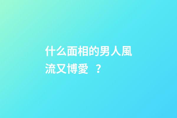 什么面相的男人風流又博愛？